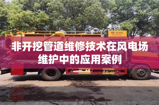 深圳非開挖管道維修技術(shù)在風(fēng)電場維護(hù)中的應(yīng)用案例