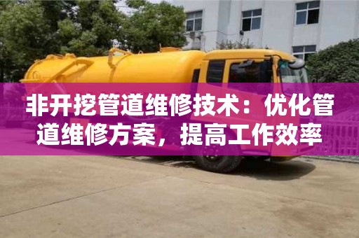 長沙非開挖管道維修技術：優化管道維修方案，提高工作效率
