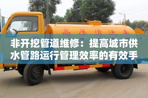 深圳非開挖管道維修：提高城市供水管路運行管理效率的有效手段