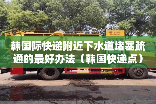 廈門韓國際快遞附近下水道堵塞疏通的最好辦法（韓國快遞點）
