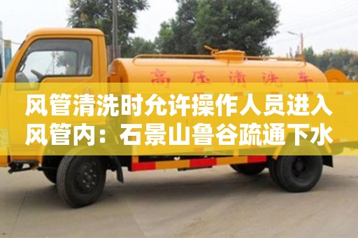 深圳風管清洗時允許操作人員進入風管內：石景山魯谷疏通下水道清理淤泥
