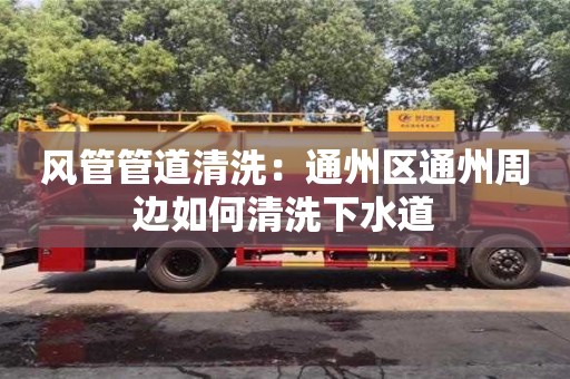 風(fēng)管管道清洗：通州區(qū)通州周邊如何清洗下水道