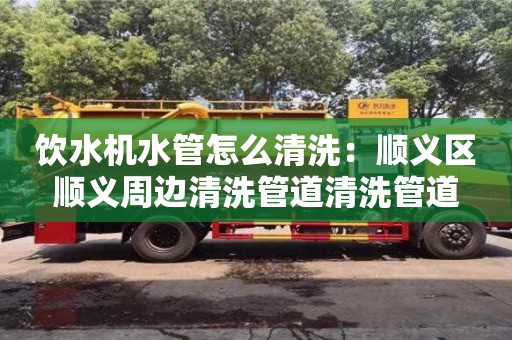 長沙飲水機水管怎么清洗：順義區順義周邊清洗管道清洗管道