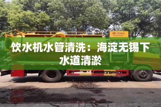 天津飲水機(jī)水管清洗：海淀無(wú)錫下水道清淤