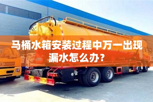 南京馬桶水箱安裝過(guò)程中萬(wàn)一出現(xiàn)漏水怎么辦？