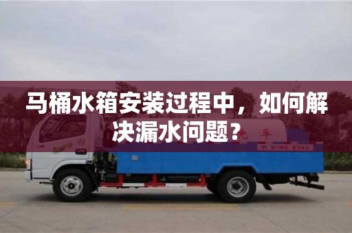 西安馬桶水箱安裝過程中，如何解決漏水問題？