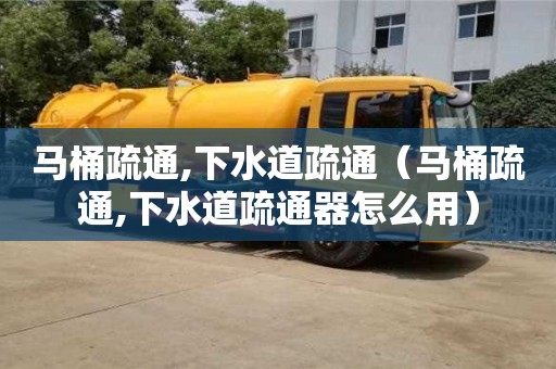 濟(jì)南馬桶疏通,下水道疏通（馬桶疏通,下水道疏通器怎么用）