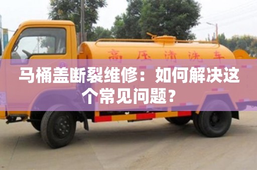 南京馬桶蓋斷裂維修：如何解決這個常見問題？