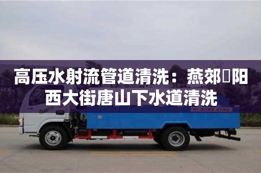 高壓水射流管道清洗：燕郊泃陽西大街唐山下水道清洗