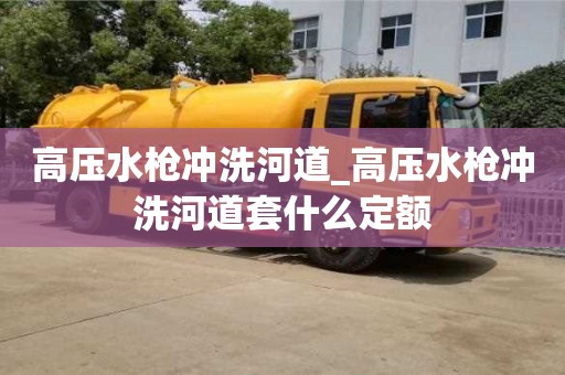 高壓水槍沖洗河道_高壓水槍沖洗河道套什么定額