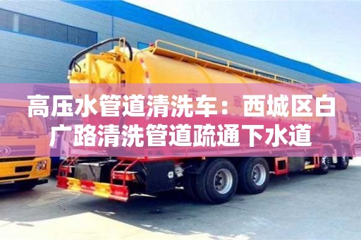 深圳高壓水管道清洗車：西城區白廣路清洗管道疏通下水道