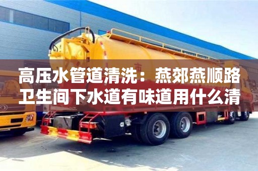 深圳高壓水管道清洗：燕郊燕順路衛生間下水道有味道用什么清除