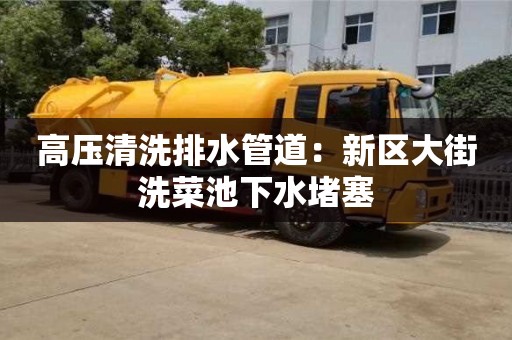 上海高壓清洗排水管道：新區大街洗菜池下水堵塞