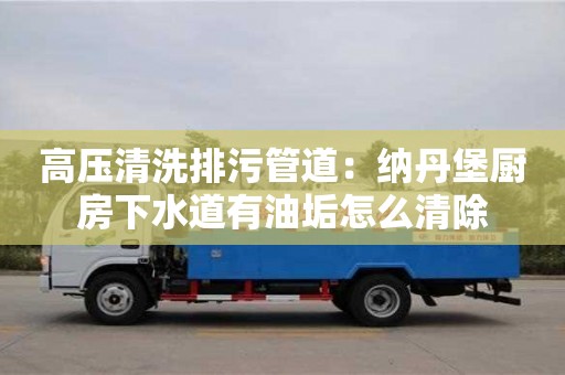 長沙高壓清洗排污管道：納丹堡廚房下水道有油垢怎么清除