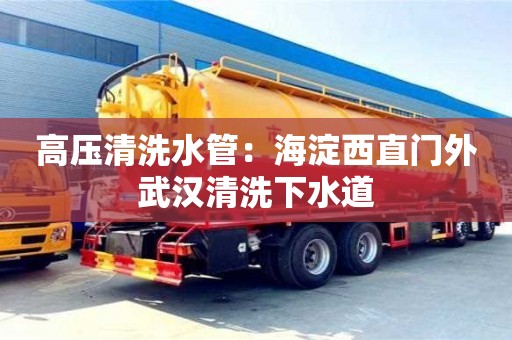 長(zhǎng)沙高壓清洗水管：海淀西直門(mén)外武漢清洗下水道