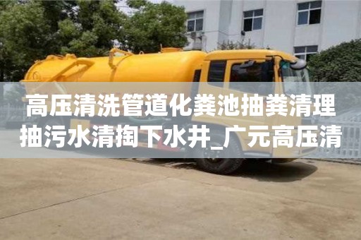 蘇州高壓清洗管道化糞池抽糞清理抽污水清掏下水井_廣元高壓清洗化糞池