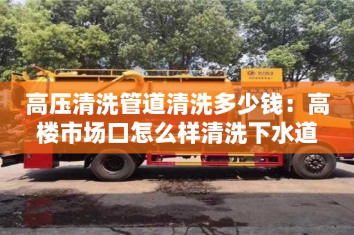 深圳高壓清洗管道清洗多少錢：高樓市場口怎么樣清洗下水道