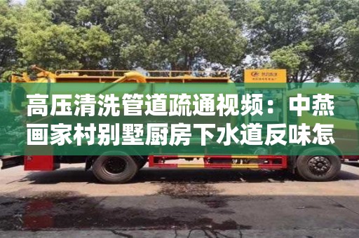 合肥高壓清洗管道疏通視頻：中燕畫家村別墅廚房下水道反味怎么去除小蘇打