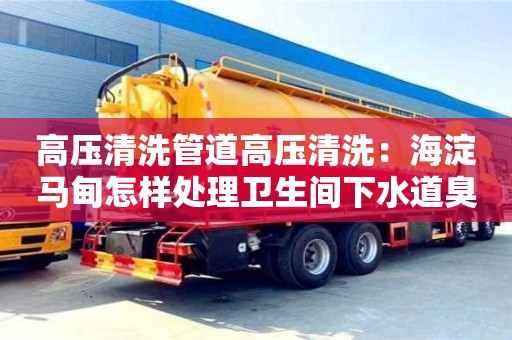 長沙高壓清洗管道高壓清洗：海淀馬甸怎樣處理衛生間下水道臭的問題