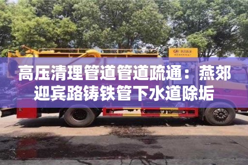 深圳高壓清理管道管道疏通：燕郊迎賓路鑄鐵管下水道除垢