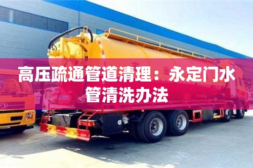 深圳高壓疏通管道清理：永定門水管清洗辦法