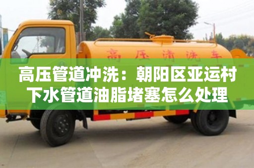 深圳高壓管道沖洗：朝陽區亞運村下水管道油脂堵塞怎么處理
