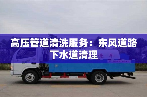 長(zhǎng)沙高壓管道清洗服務(wù)：東風(fēng)道路下水道清理
