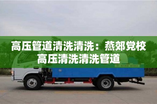深圳高壓管道清洗清洗：燕郊黨校高壓清洗清洗管道