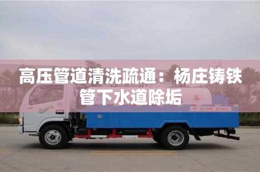 深圳高壓管道清洗疏通：楊莊鑄鐵管下水道除垢