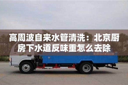 高周波自來水管清洗：北京廚房下水道反味重怎么去除