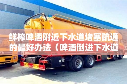 深圳鮮榨啤酒附近下水道堵塞疏通的最好辦法（啤酒倒進下水道有什么作用）