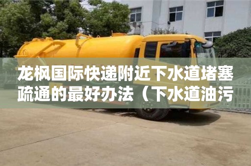 武漢龍楓國際快遞附近下水道堵塞疏通的最好辦法（下水道油污堵塞疏通的最好辦法）