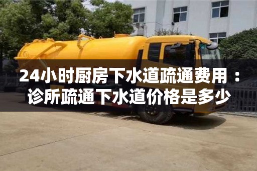 長沙24小時廚房下水道疏通費用 ：診所疏通下水道價格是多少