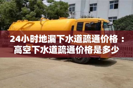 北京24小時地漏下水道疏通價格 ：高空下水道疏通價格是多少