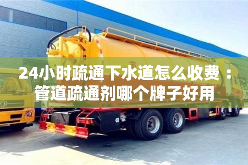 24小時疏通下水道怎么收費 ：管道疏通劑哪個牌子好用