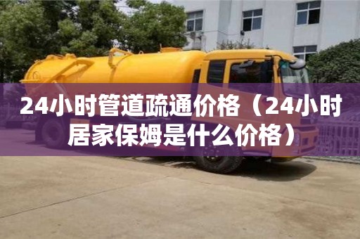 長沙24小時管道疏通價格（24小時居家保姆是什么價格）