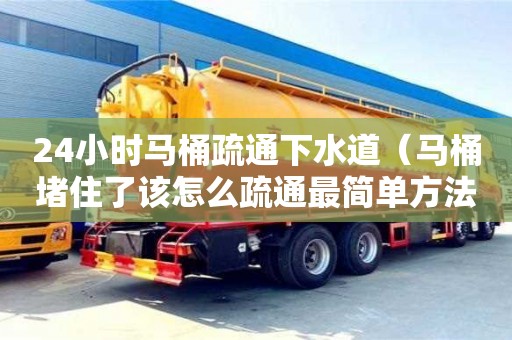 長沙24小時馬桶疏通下水道（馬桶堵住了該怎么疏通最簡單方法）