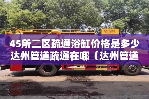 45所二區疏通浴缸價格是多少達州管道疏通在哪（達州管道疏通電話）