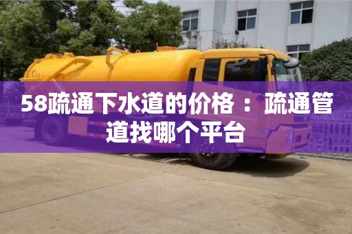 長沙58疏通下水道的價格 ：疏通管道找哪個平臺