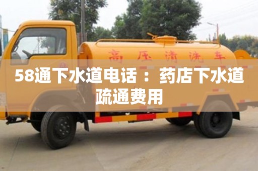 深圳58通下水道電話 ：藥店下水道疏通費用