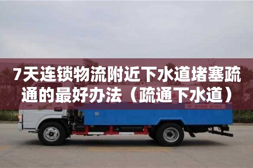 7天連鎖物流附近下水道堵塞疏通的最好辦法（疏通下水道）