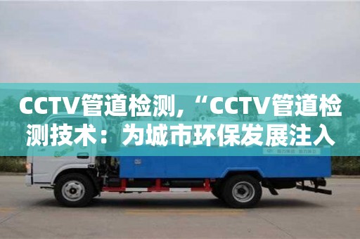 長沙CCTV管道檢測,“CCTV管道檢測技術：為城市環保發展注入新活力”