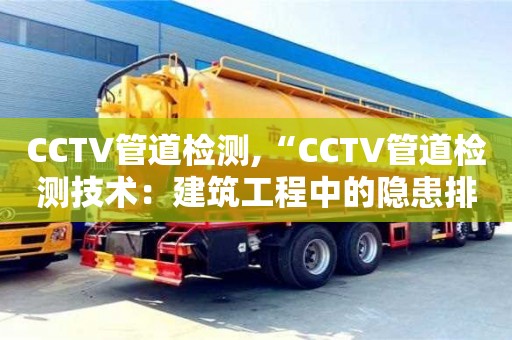 長沙CCTV管道檢測,“CCTV管道檢測技術：建筑工程中的隱患排查”