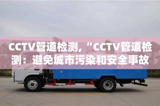 CCTV管道檢測(cè),“CCTV管道檢測(cè)：避免城市污染和安全事故發(fā)生的關(guān)鍵技術(shù)”