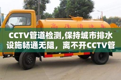 CCTV管道檢測(cè),保持城市排水設(shè)施暢通無(wú)阻，離不開(kāi)CCTV管道檢測(cè)技術(shù)的支持