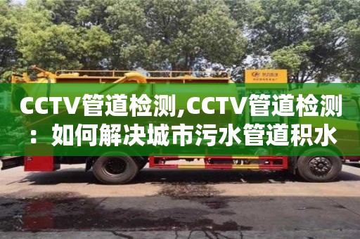 長沙CCTV管道檢測,CCTV管道檢測：如何解決城市污水管道積水問題？