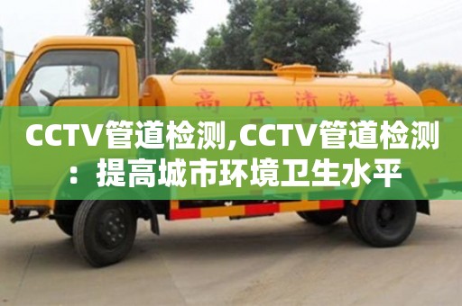 CCTV管道檢測,CCTV管道檢測：提高城市環境衛生水平