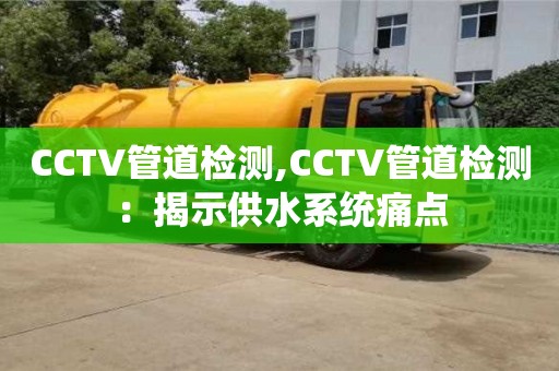 長沙CCTV管道檢測,CCTV管道檢測：揭示供水系統痛點