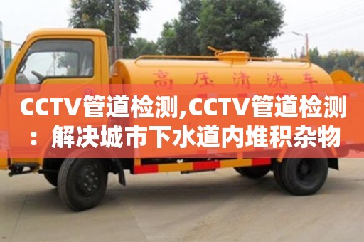 西安CCTV管道檢測,CCTV管道檢測：解決城市下水道內堆積雜物問題