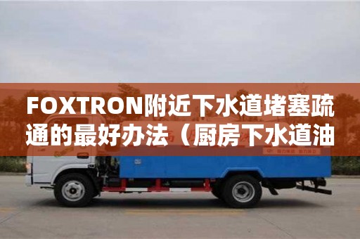 深圳FOXTRON附近下水道堵塞疏通的最好辦法（廚房下水道油污堵塞疏通的最好辦法）